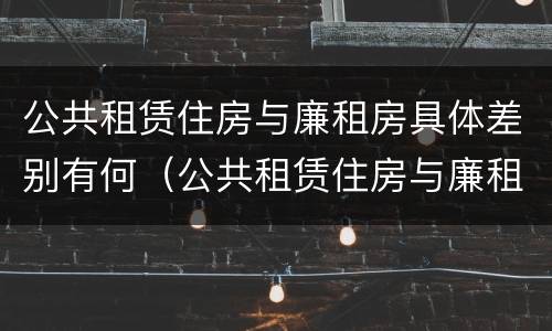 公共租赁住房与廉租房具体差别有何（公共租赁住房与廉租房的区别）