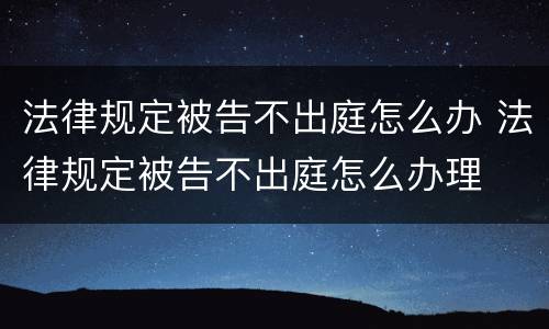 法律规定被告不出庭怎么办 法律规定被告不出庭怎么办理