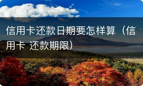 信用卡还款日期要怎样算（信用卡 还款期限）