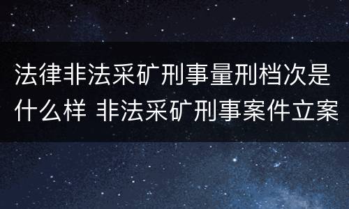 法律非法采矿刑事量刑档次是什么样 非法采矿刑事案件立案标准