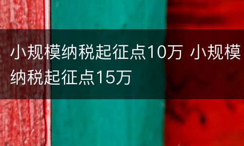 小规模纳税起征点10万 小规模纳税起征点15万