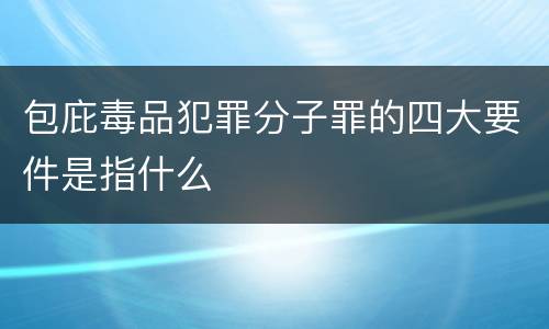 包庇毒品犯罪分子罪的四大要件是指什么