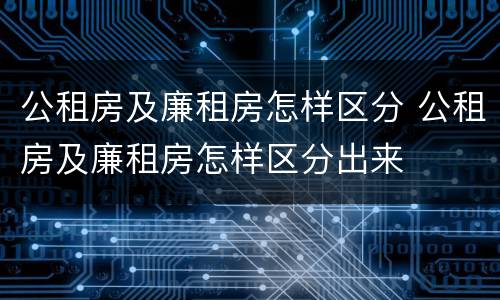 公租房及廉租房怎样区分 公租房及廉租房怎样区分出来