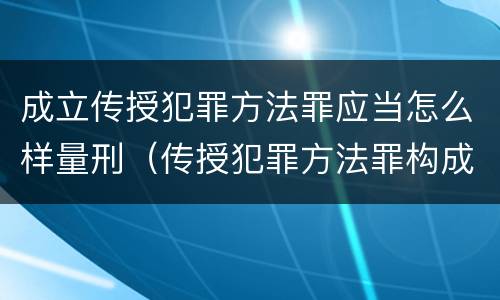 成立传授犯罪方法罪应当怎么样量刑（传授犯罪方法罪构成要件）
