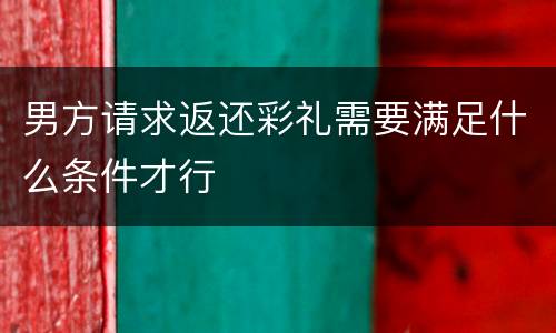男方请求返还彩礼需要满足什么条件才行