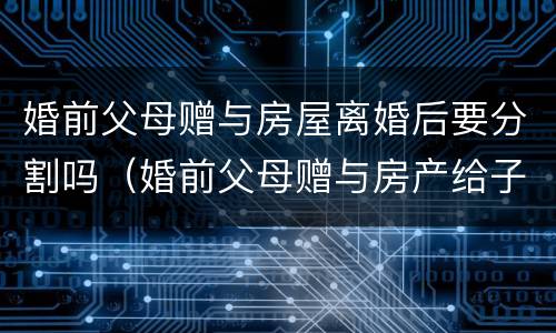 婚前父母赠与房屋离婚后要分割吗（婚前父母赠与房产给子女算夫妻共同财产吗）