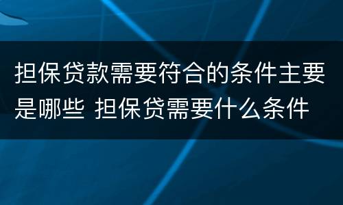 担保贷款需要符合的条件主要是哪些 担保贷需要什么条件