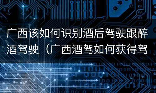 广西该如何识别酒后驾驶跟醉酒驾驶（广西酒驾如何获得驾驶证）