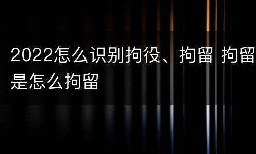 2022怎么识别拘役、拘留 拘留是怎么拘留
