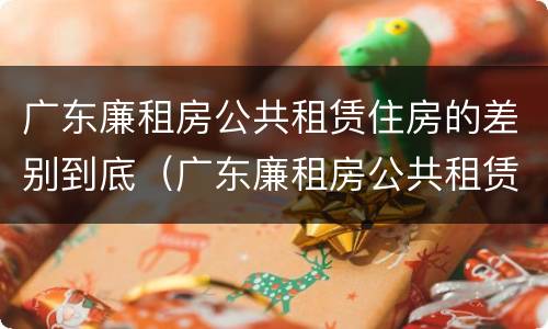 广东廉租房公共租赁住房的差别到底（广东廉租房公共租赁住房的差别到底多大）