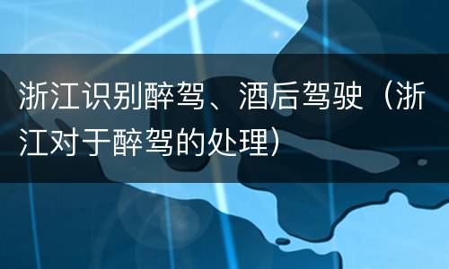 浙江识别醉驾、酒后驾驶（浙江对于醉驾的处理）