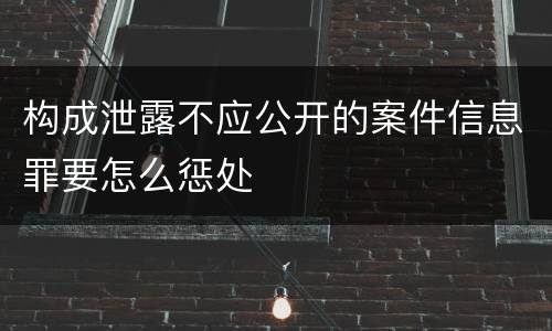 构成泄露不应公开的案件信息罪要怎么惩处