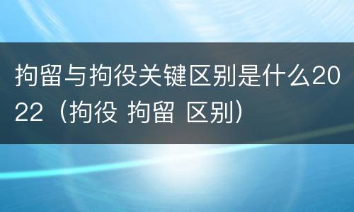 拘留与拘役关键区别是什么2022（拘役 拘留 区别）