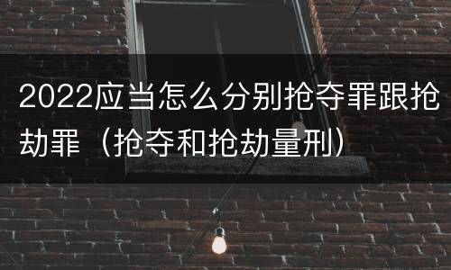 2022应当怎么分别抢夺罪跟抢劫罪（抢夺和抢劫量刑）