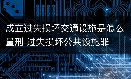 成立过失损坏交通设施是怎么量刑 过失损坏公共设施罪
