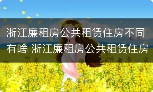 浙江廉租房公共租赁住房不同有啥 浙江廉租房公共租赁住房不同有啥影响