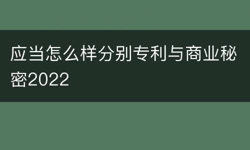 应当怎么样分别专利与商业秘密2022