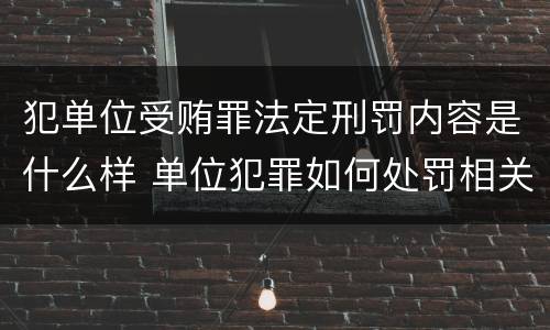 犯单位受贿罪法定刑罚内容是什么样 单位犯罪如何处罚相关责任人