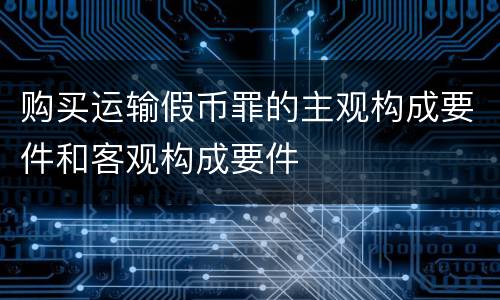 购买运输假币罪的主观构成要件和客观构成要件