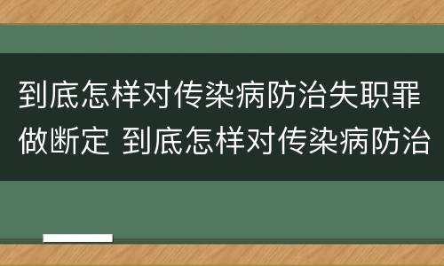 到底怎样对传染病防治失职罪做断定 到底怎样对传染病防治失职罪做断定