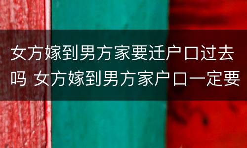 女方嫁到男方家要迁户口过去吗 女方嫁到男方家户口一定要迁吗?