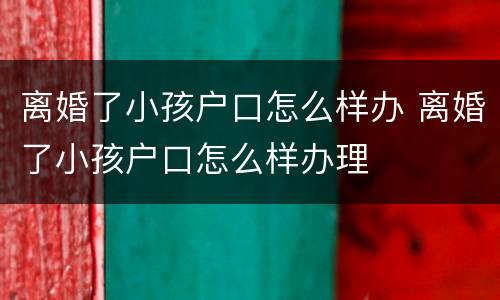 离婚了小孩户口怎么样办 离婚了小孩户口怎么样办理