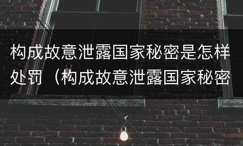 构成故意泄露国家秘密是怎样处罚（构成故意泄露国家秘密罪需要满足哪些条件）