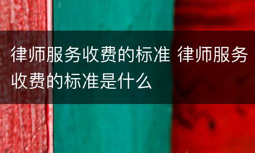 律师服务收费的标准 律师服务收费的标准是什么