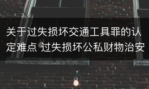 关于过失损坏交通工具罪的认定难点 过失损坏公私财物治安处罚法规定