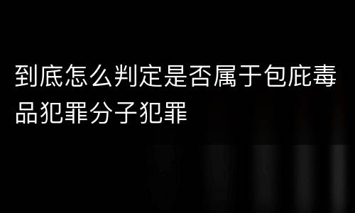 到底怎么判定是否属于包庇毒品犯罪分子犯罪