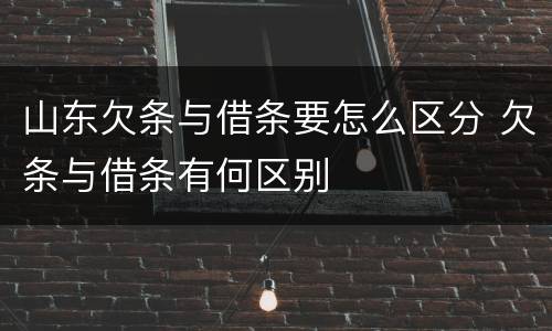 山东欠条与借条要怎么区分 欠条与借条有何区别