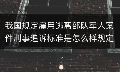 我国规定雇用逃离部队军人案件刑事追诉标准是怎么样规定