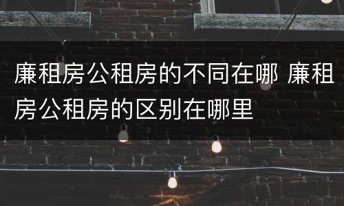 廉租房公租房的不同在哪 廉租房公租房的区别在哪里
