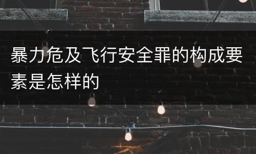 暴力危及飞行安全罪的构成要素是怎样的