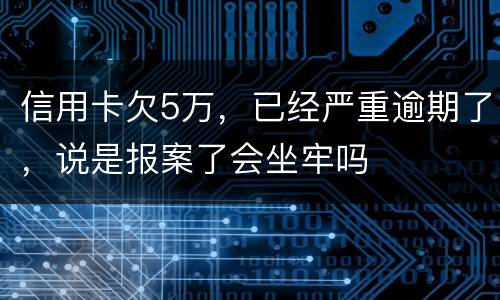 信用卡欠5万，已经严重逾期了，说是报案了会坐牢吗