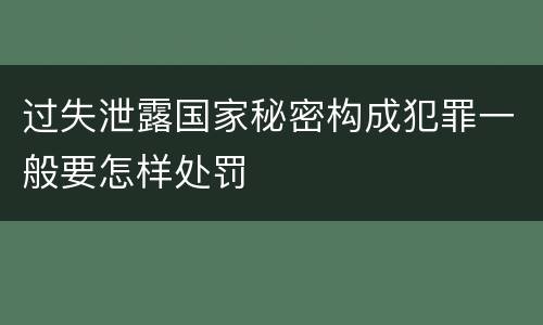 过失泄露国家秘密构成犯罪一般要怎样处罚