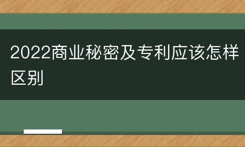 2022商业秘密及专利应该怎样区别