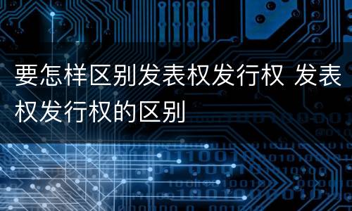 要怎样区别发表权发行权 发表权发行权的区别