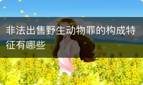 非法出售野生动物罪的构成特征有哪些