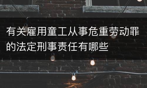 有关雇用童工从事危重劳动罪的法定刑事责任有哪些