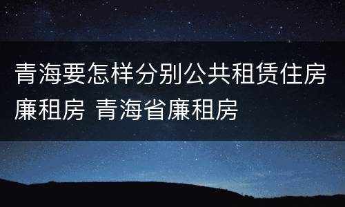 青海要怎样分别公共租赁住房廉租房 青海省廉租房