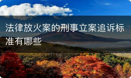 法律放火案的刑事立案追诉标准有哪些