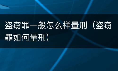 盗窃罪一般怎么样量刑（盗窃罪如何量刑）