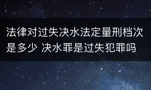 法律对过失决水法定量刑档次是多少 决水罪是过失犯罪吗