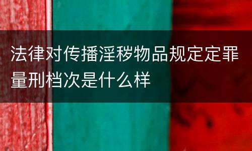 法律对传播淫秽物品规定定罪量刑档次是什么样