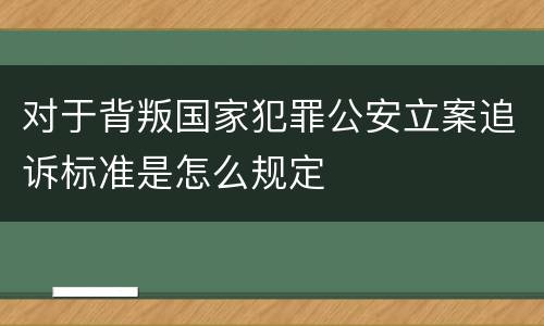 对于背叛国家犯罪公安立案追诉标准是怎么规定
