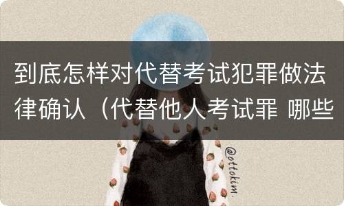 到底怎样对代替考试犯罪做法律确认（代替他人考试罪 哪些考试）