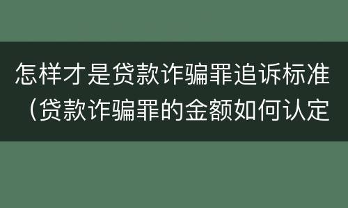 怎样才是贷款诈骗罪追诉标准（贷款诈骗罪的金额如何认定）
