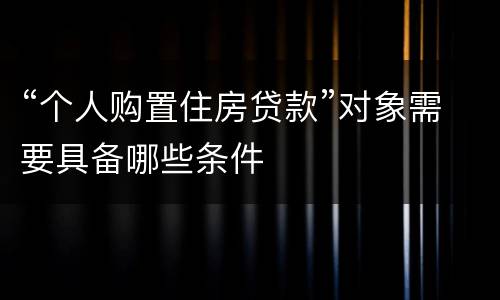 “个人购置住房贷款”对象需要具备哪些条件