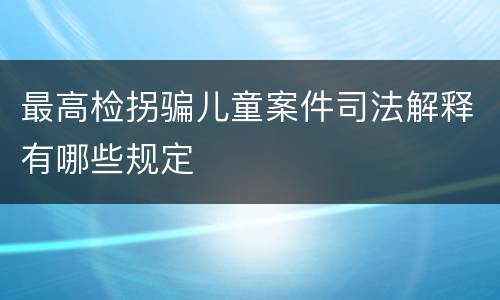 最高检拐骗儿童案件司法解释有哪些规定